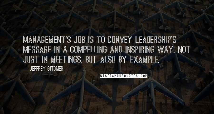 Jeffrey Gitomer Quotes: Management's job is to convey leadership's message in a compelling and inspiring way. Not just in meetings, but also by example.