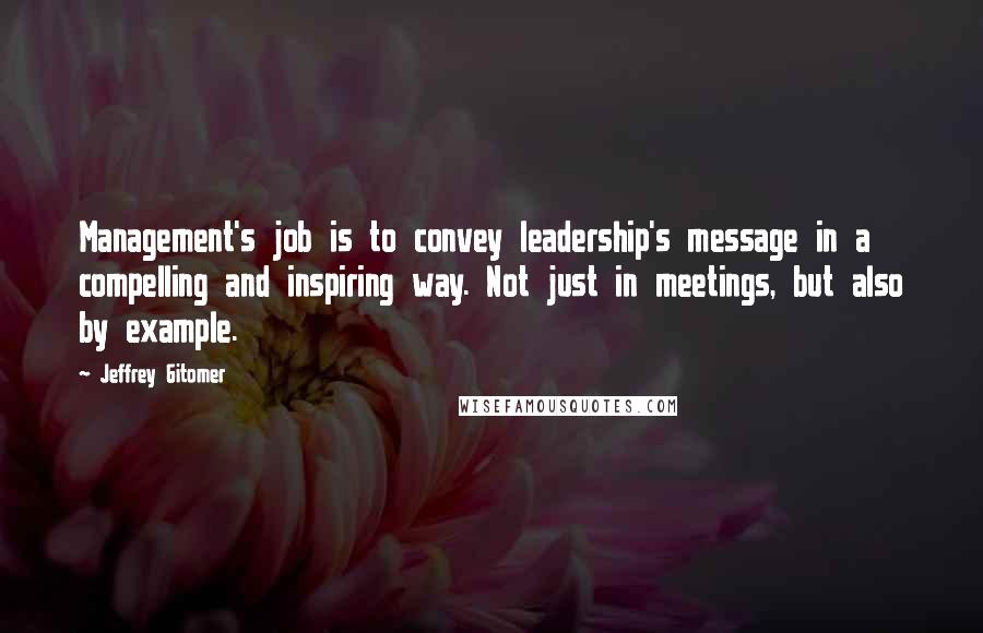 Jeffrey Gitomer Quotes: Management's job is to convey leadership's message in a compelling and inspiring way. Not just in meetings, but also by example.