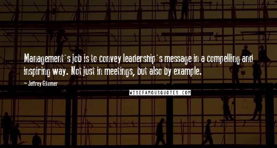 Jeffrey Gitomer Quotes: Management's job is to convey leadership's message in a compelling and inspiring way. Not just in meetings, but also by example.