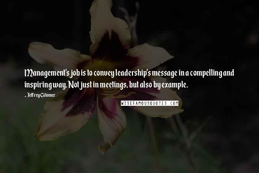 Jeffrey Gitomer Quotes: Management's job is to convey leadership's message in a compelling and inspiring way. Not just in meetings, but also by example.