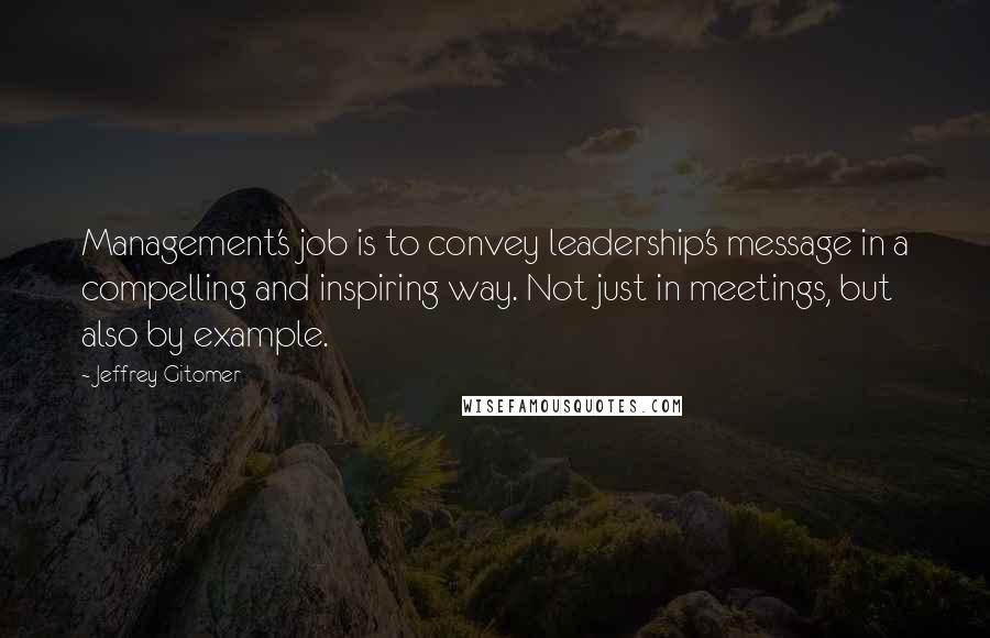 Jeffrey Gitomer Quotes: Management's job is to convey leadership's message in a compelling and inspiring way. Not just in meetings, but also by example.