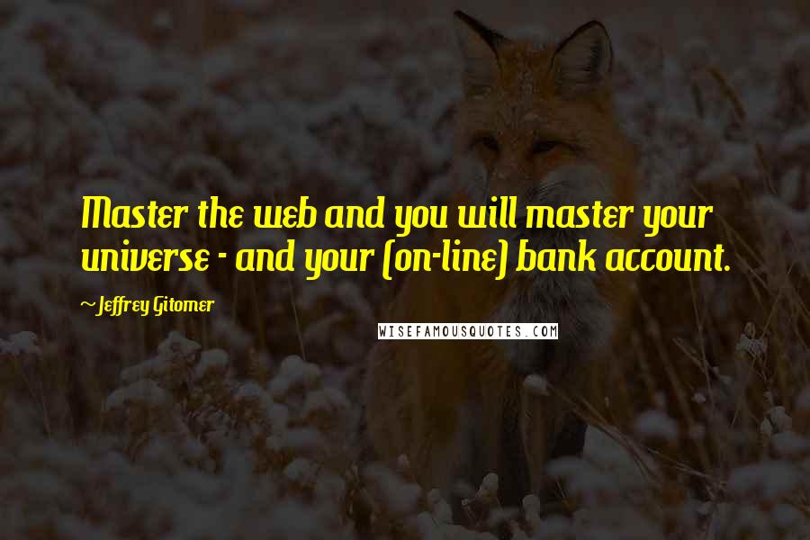 Jeffrey Gitomer Quotes: Master the web and you will master your universe - and your (on-line) bank account.