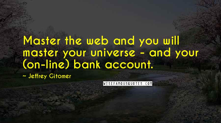 Jeffrey Gitomer Quotes: Master the web and you will master your universe - and your (on-line) bank account.