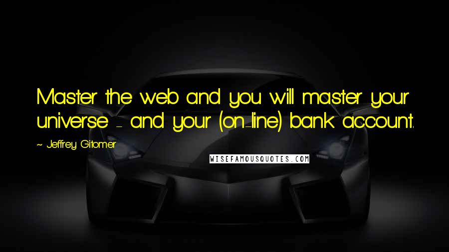 Jeffrey Gitomer Quotes: Master the web and you will master your universe - and your (on-line) bank account.