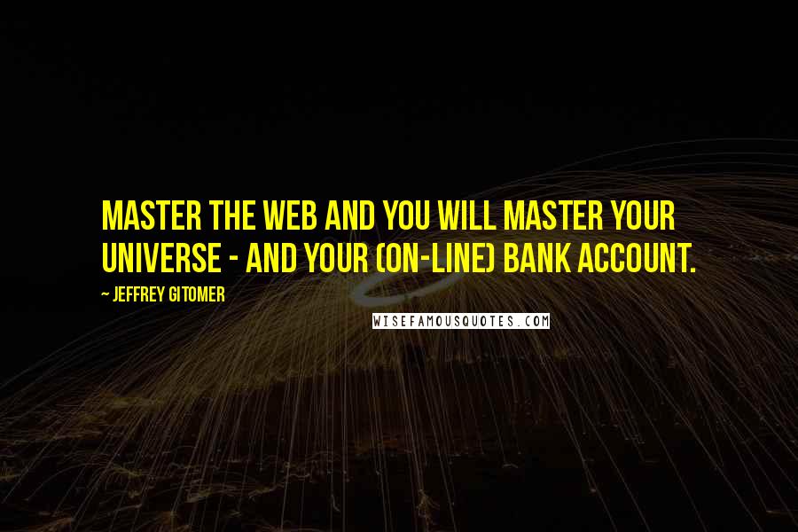 Jeffrey Gitomer Quotes: Master the web and you will master your universe - and your (on-line) bank account.