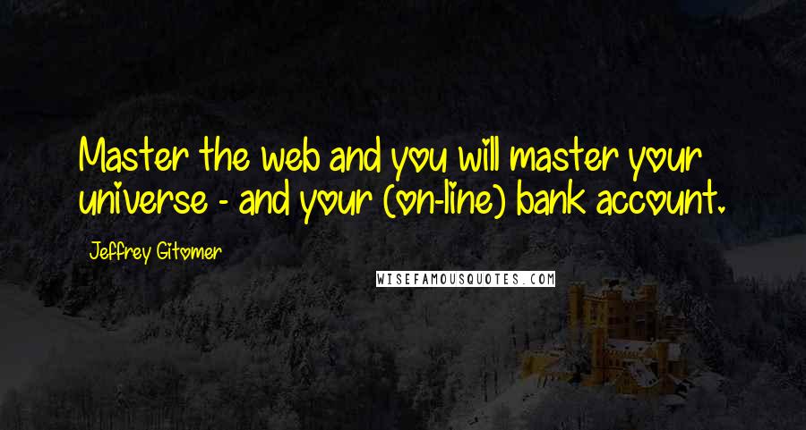 Jeffrey Gitomer Quotes: Master the web and you will master your universe - and your (on-line) bank account.