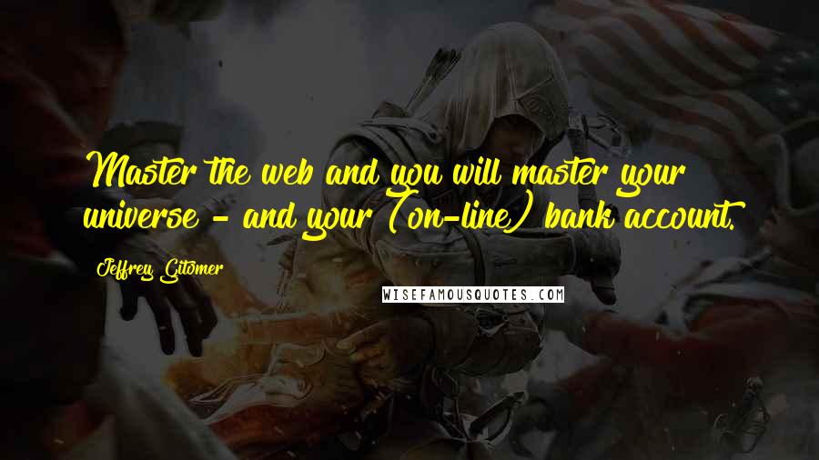 Jeffrey Gitomer Quotes: Master the web and you will master your universe - and your (on-line) bank account.