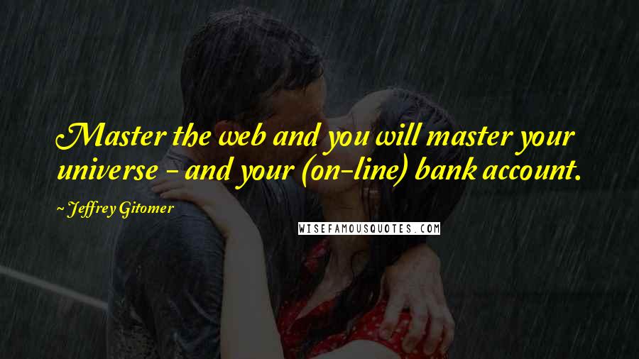 Jeffrey Gitomer Quotes: Master the web and you will master your universe - and your (on-line) bank account.