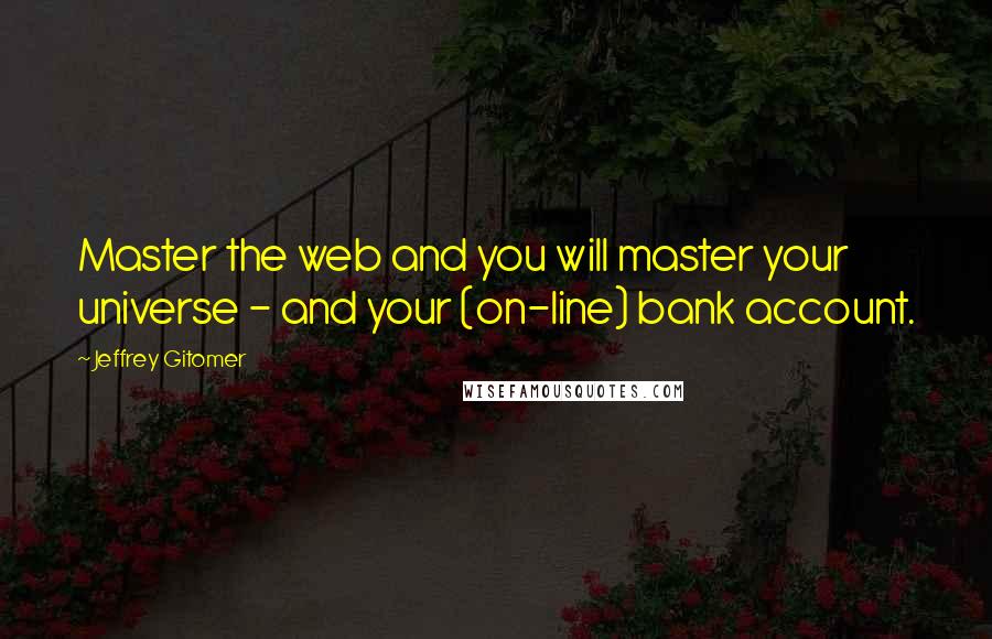 Jeffrey Gitomer Quotes: Master the web and you will master your universe - and your (on-line) bank account.
