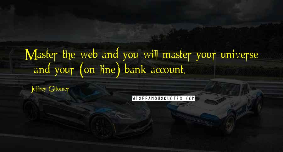 Jeffrey Gitomer Quotes: Master the web and you will master your universe - and your (on-line) bank account.