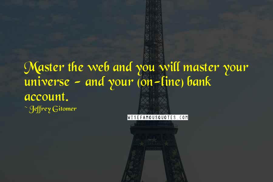 Jeffrey Gitomer Quotes: Master the web and you will master your universe - and your (on-line) bank account.