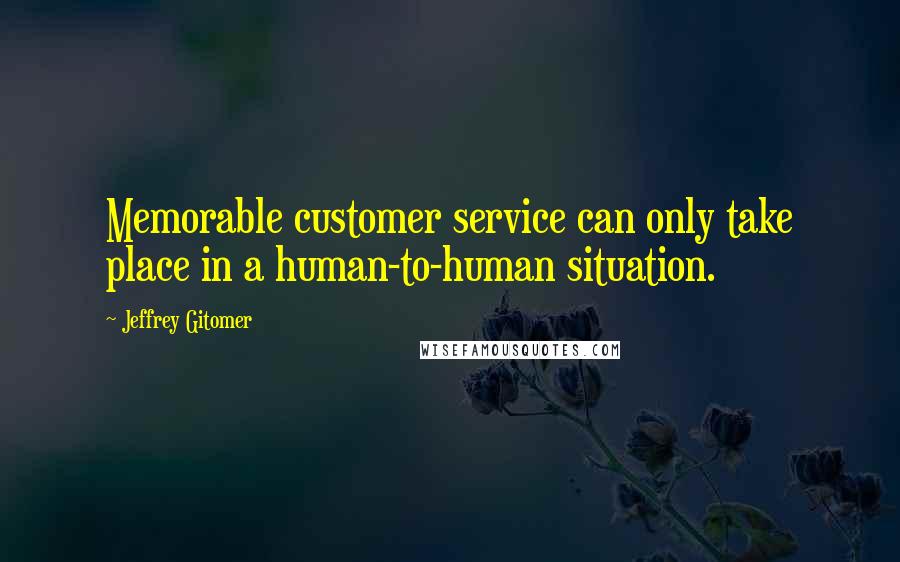 Jeffrey Gitomer Quotes: Memorable customer service can only take place in a human-to-human situation.