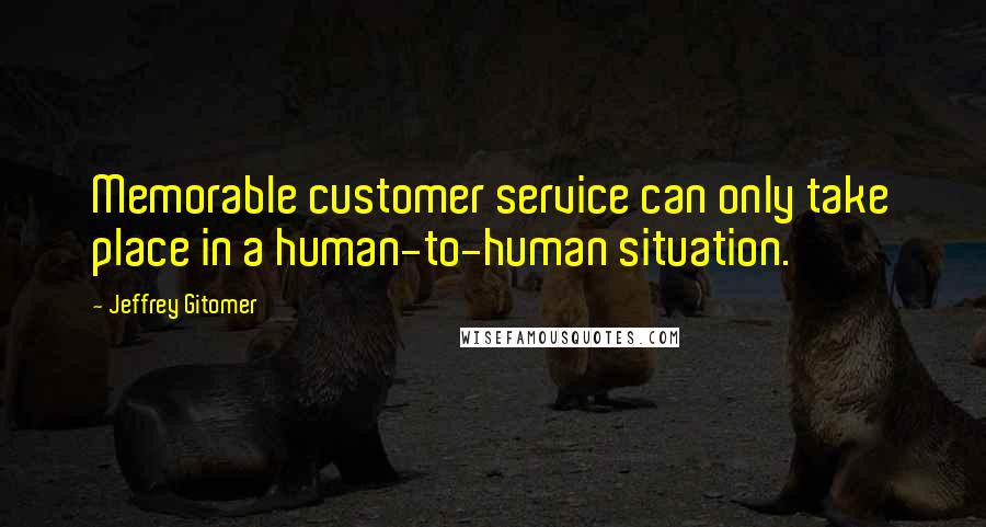 Jeffrey Gitomer Quotes: Memorable customer service can only take place in a human-to-human situation.