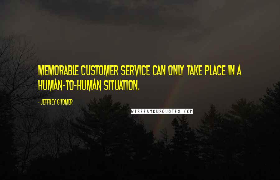 Jeffrey Gitomer Quotes: Memorable customer service can only take place in a human-to-human situation.