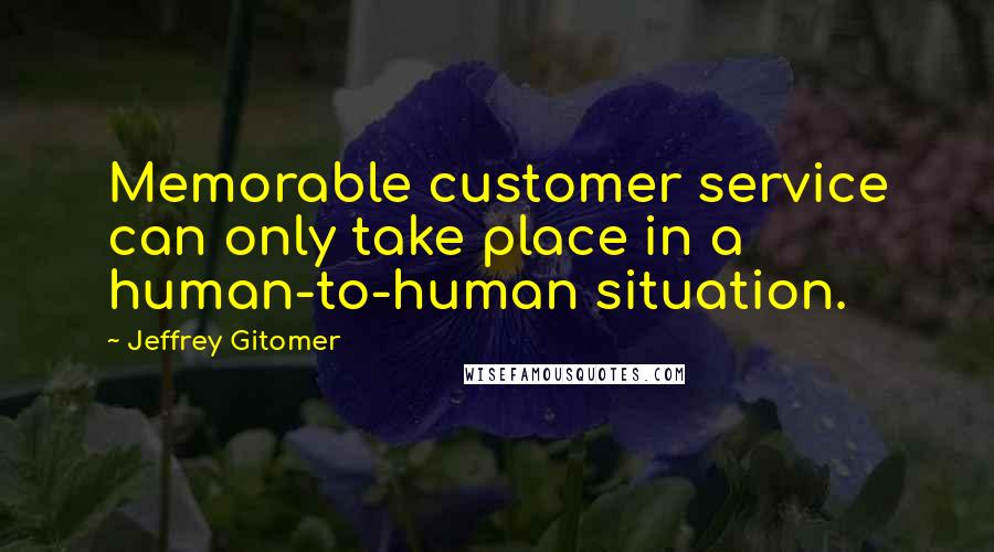 Jeffrey Gitomer Quotes: Memorable customer service can only take place in a human-to-human situation.