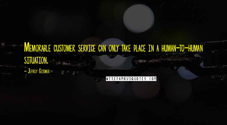 Jeffrey Gitomer Quotes: Memorable customer service can only take place in a human-to-human situation.