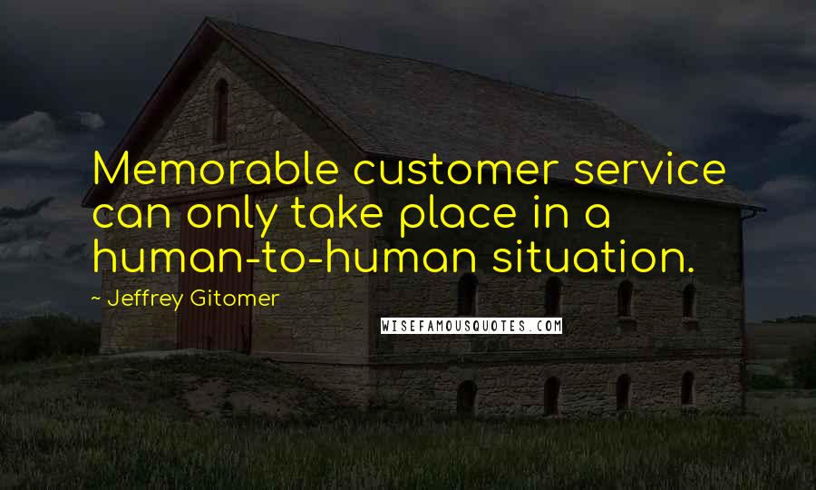 Jeffrey Gitomer Quotes: Memorable customer service can only take place in a human-to-human situation.