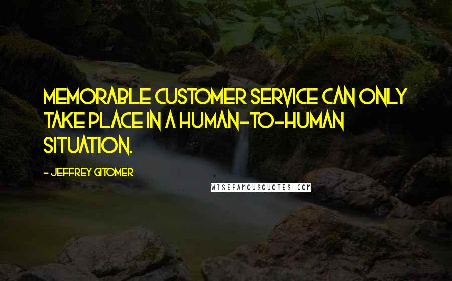 Jeffrey Gitomer Quotes: Memorable customer service can only take place in a human-to-human situation.