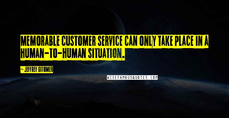 Jeffrey Gitomer Quotes: Memorable customer service can only take place in a human-to-human situation.