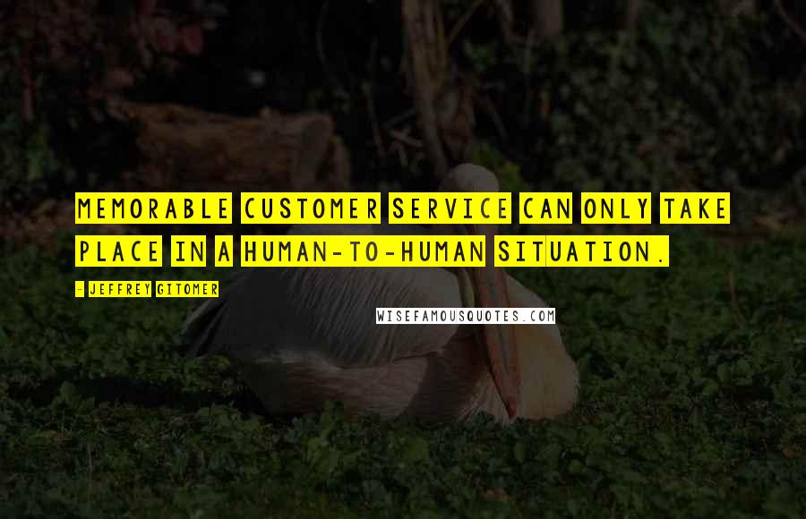 Jeffrey Gitomer Quotes: Memorable customer service can only take place in a human-to-human situation.