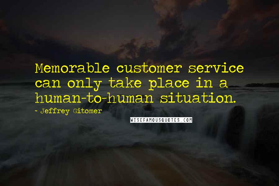 Jeffrey Gitomer Quotes: Memorable customer service can only take place in a human-to-human situation.