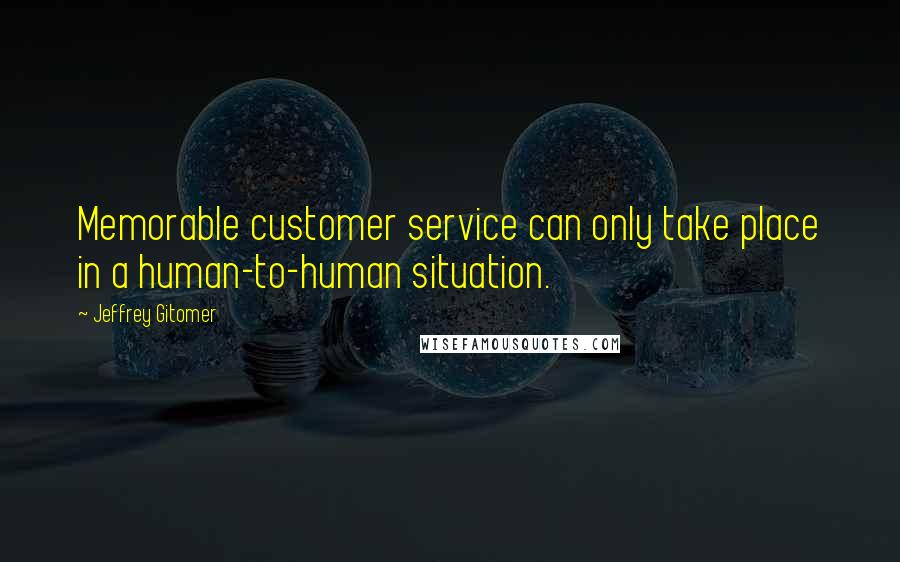 Jeffrey Gitomer Quotes: Memorable customer service can only take place in a human-to-human situation.