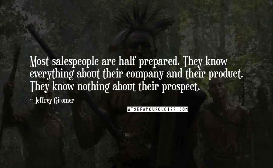 Jeffrey Gitomer Quotes: Most salespeople are half prepared. They know everything about their company and their product. They know nothing about their prospect.