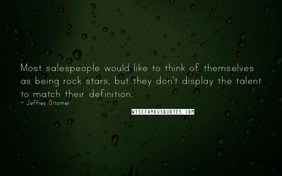 Jeffrey Gitomer Quotes: Most salespeople would like to think of themselves as being rock stars, but they don't display the talent to match their definition.