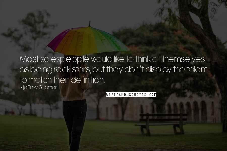 Jeffrey Gitomer Quotes: Most salespeople would like to think of themselves as being rock stars, but they don't display the talent to match their definition.