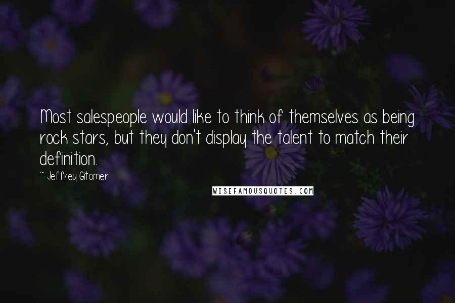 Jeffrey Gitomer Quotes: Most salespeople would like to think of themselves as being rock stars, but they don't display the talent to match their definition.