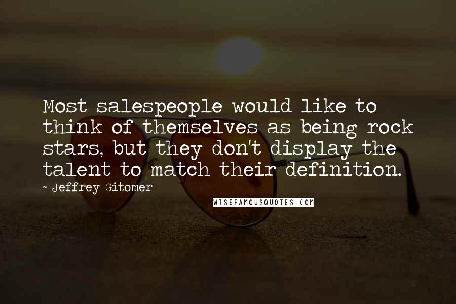Jeffrey Gitomer Quotes: Most salespeople would like to think of themselves as being rock stars, but they don't display the talent to match their definition.