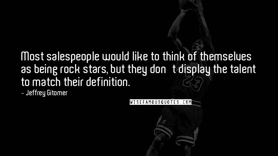 Jeffrey Gitomer Quotes: Most salespeople would like to think of themselves as being rock stars, but they don't display the talent to match their definition.