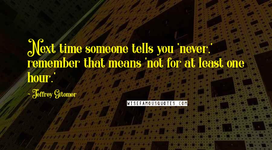 Jeffrey Gitomer Quotes: Next time someone tells you 'never,' remember that means 'not for at least one hour.'