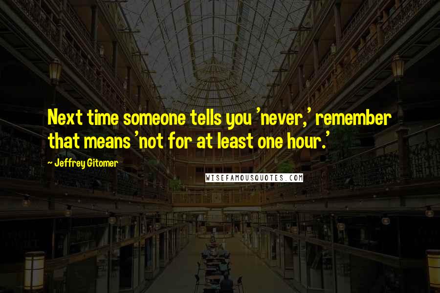 Jeffrey Gitomer Quotes: Next time someone tells you 'never,' remember that means 'not for at least one hour.'