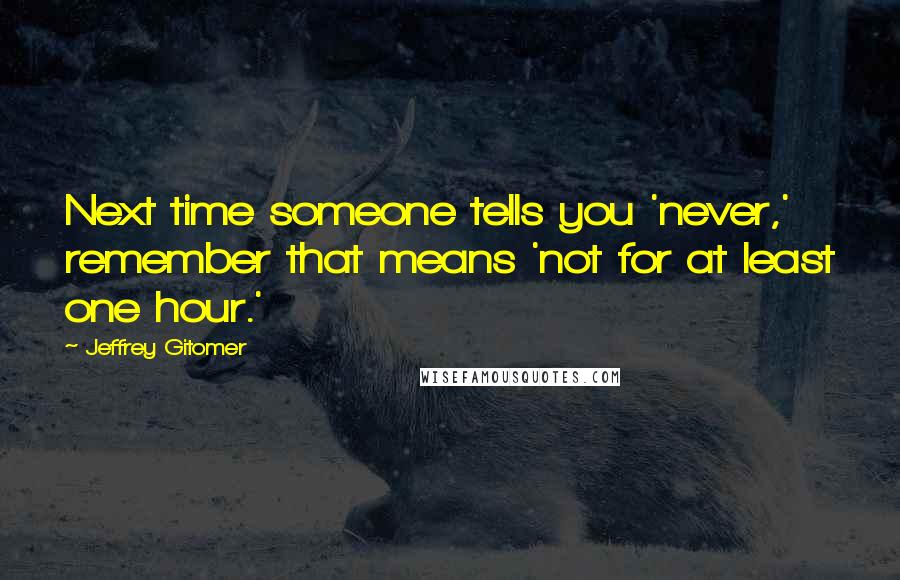 Jeffrey Gitomer Quotes: Next time someone tells you 'never,' remember that means 'not for at least one hour.'