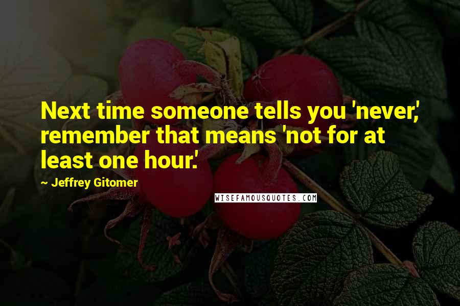 Jeffrey Gitomer Quotes: Next time someone tells you 'never,' remember that means 'not for at least one hour.'