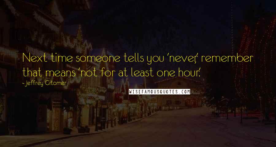 Jeffrey Gitomer Quotes: Next time someone tells you 'never,' remember that means 'not for at least one hour.'