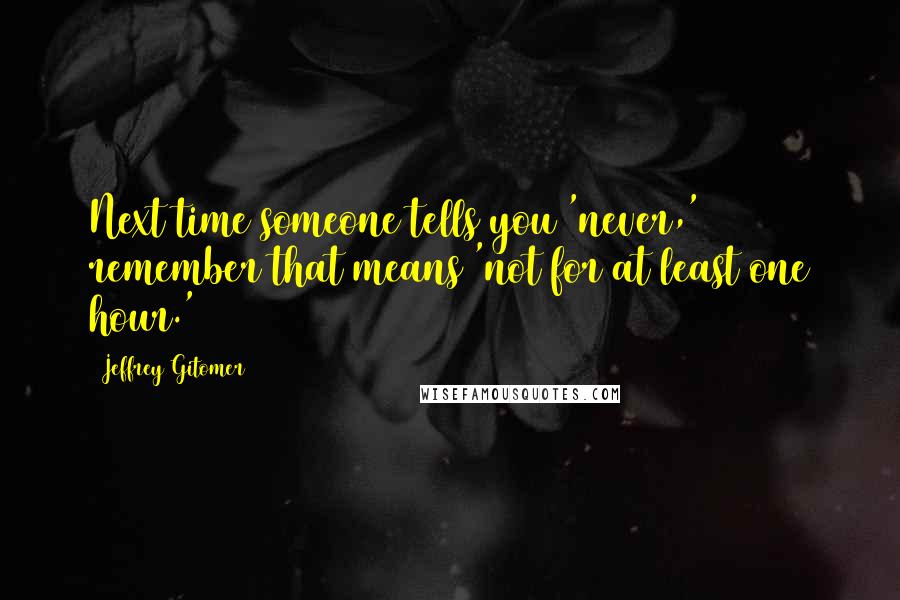 Jeffrey Gitomer Quotes: Next time someone tells you 'never,' remember that means 'not for at least one hour.'