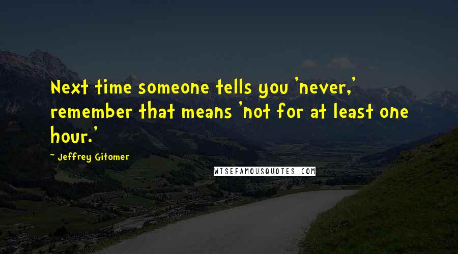 Jeffrey Gitomer Quotes: Next time someone tells you 'never,' remember that means 'not for at least one hour.'