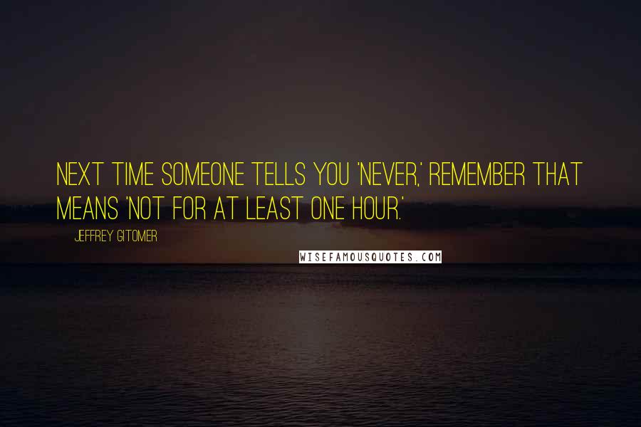 Jeffrey Gitomer Quotes: Next time someone tells you 'never,' remember that means 'not for at least one hour.'