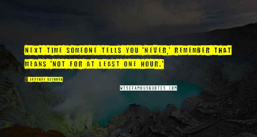 Jeffrey Gitomer Quotes: Next time someone tells you 'never,' remember that means 'not for at least one hour.'