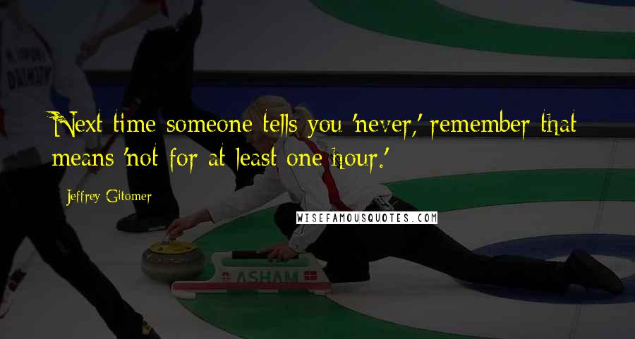 Jeffrey Gitomer Quotes: Next time someone tells you 'never,' remember that means 'not for at least one hour.'