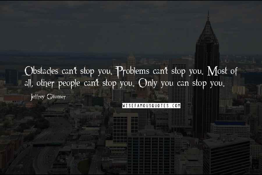 Jeffrey Gitomer Quotes: Obstacles can't stop you. Problems can't stop you. Most of all, other people can't stop you. Only you can stop you.