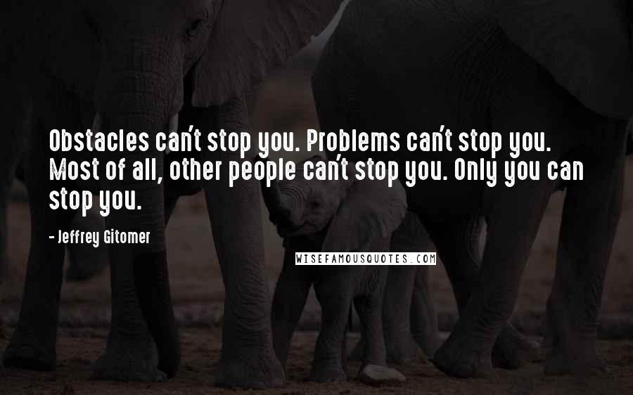 Jeffrey Gitomer Quotes: Obstacles can't stop you. Problems can't stop you. Most of all, other people can't stop you. Only you can stop you.