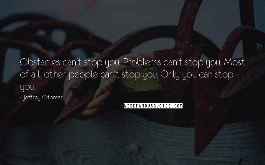 Jeffrey Gitomer Quotes: Obstacles can't stop you. Problems can't stop you. Most of all, other people can't stop you. Only you can stop you.