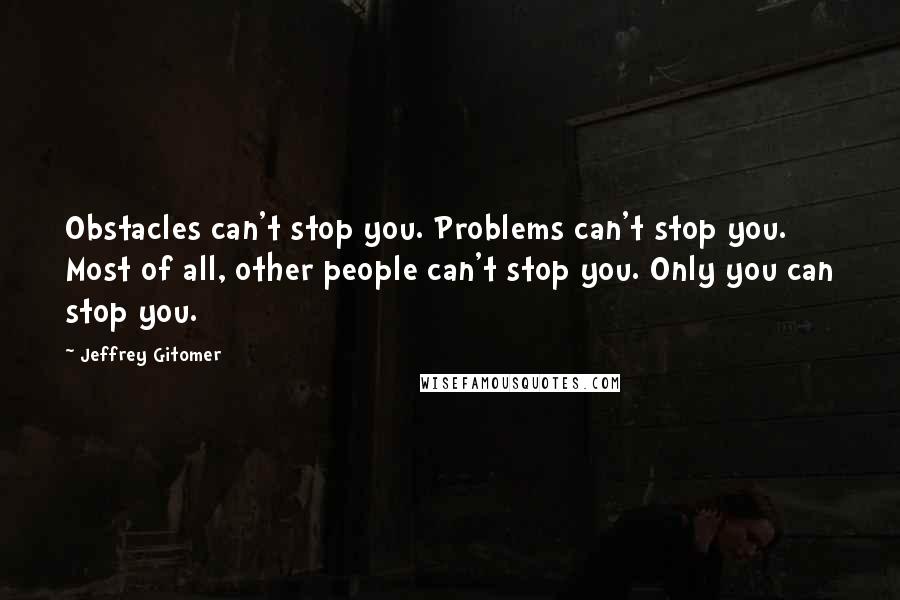 Jeffrey Gitomer Quotes: Obstacles can't stop you. Problems can't stop you. Most of all, other people can't stop you. Only you can stop you.