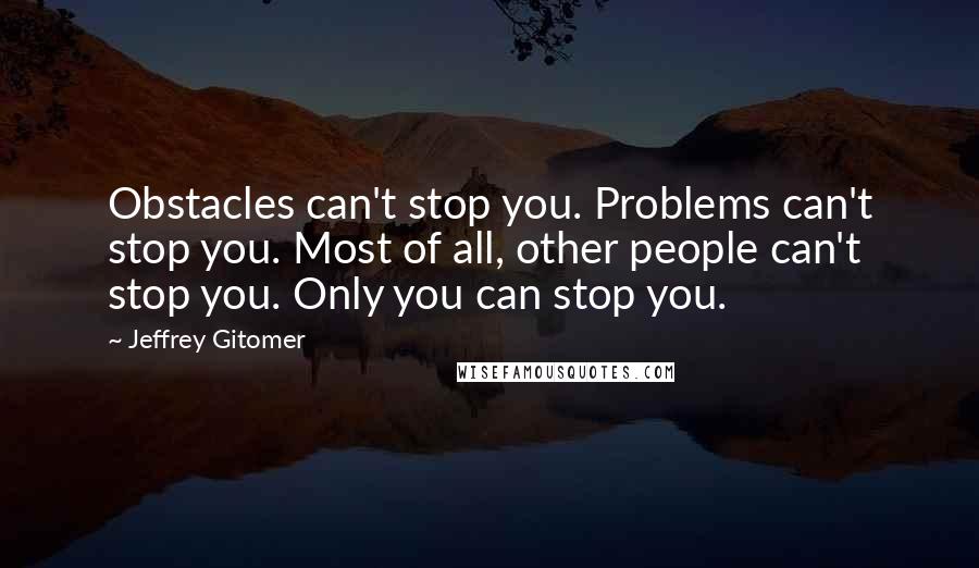 Jeffrey Gitomer Quotes: Obstacles can't stop you. Problems can't stop you. Most of all, other people can't stop you. Only you can stop you.