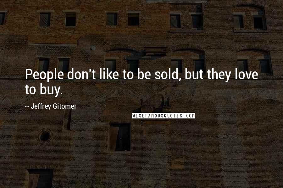 Jeffrey Gitomer Quotes: People don't like to be sold, but they love to buy.