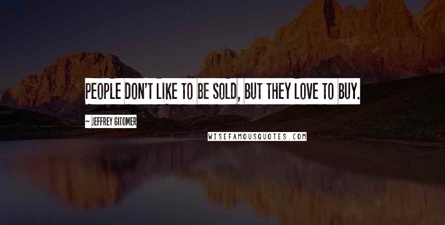 Jeffrey Gitomer Quotes: People don't like to be sold, but they love to buy.