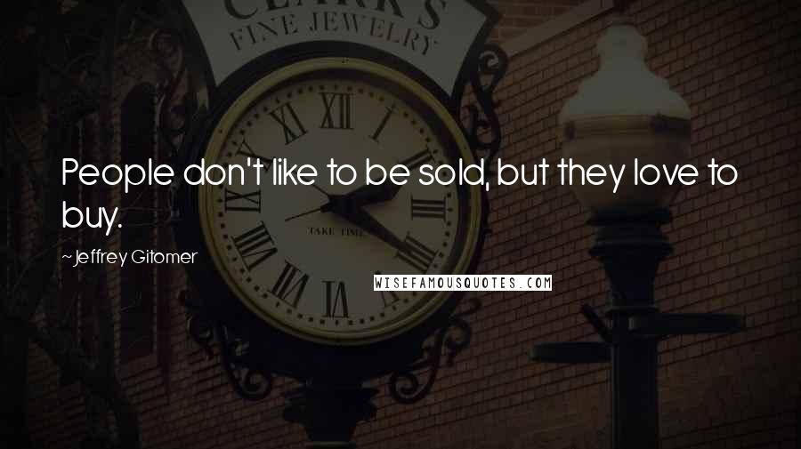 Jeffrey Gitomer Quotes: People don't like to be sold, but they love to buy.